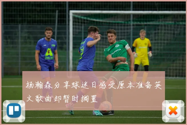 杨瀚森分享球迷日感受原本准备英文歌曲却暂时搁置