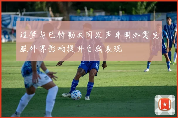 追梦与巴特勒共同发声库明加需克服外界影响提升自我表现