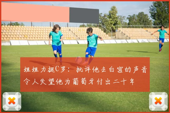 姐姐力挺C罗：批评他去白宫的声音令人失望他为葡萄牙付出二十年