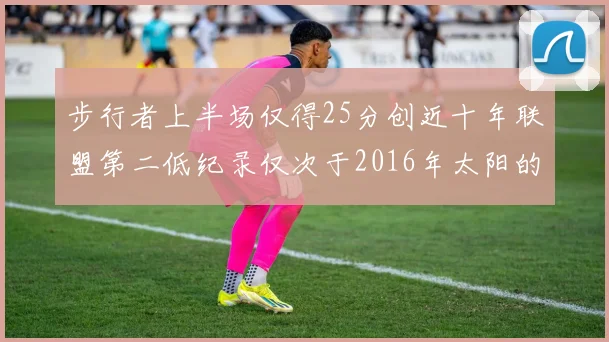 步行者上半场仅得25分创近十年联盟第二低纪录仅次于2016年太阳的22分