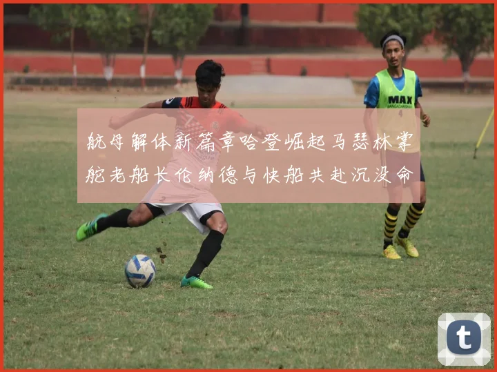航母解体新篇章哈登崛起马瑟林掌舵老船长伦纳德与快船共赴沉没命运