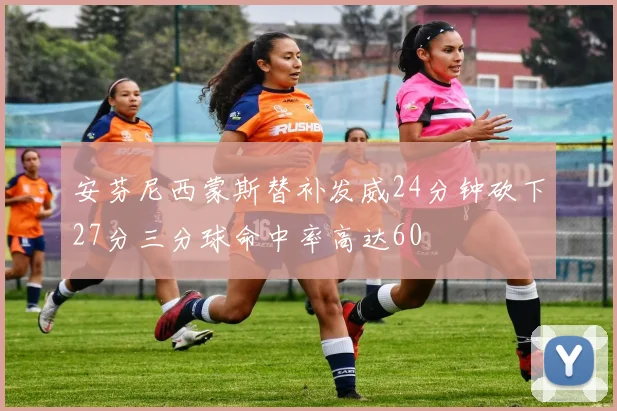 安芬尼西蒙斯替补发威24分钟砍下27分三分球命中率高达60