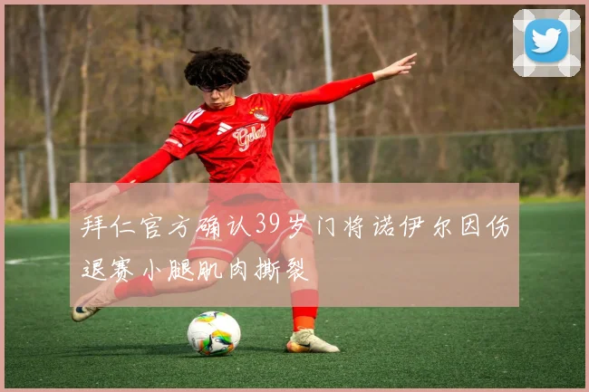 拜仁官方确认39岁门将诺伊尔因伤退赛小腿肌肉撕裂