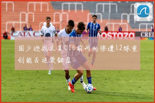国少迎战文莱U16前两轮惨遭12球重创能否逆袭翻盘