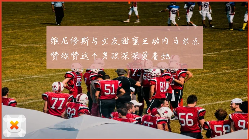 维尼修斯与女友甜蜜互动内马尔点赞称赞这个男孩深深爱着她