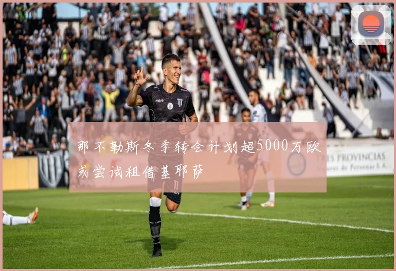 那不勒斯冬季转会计划超5000万欧或尝试租借基耶萨