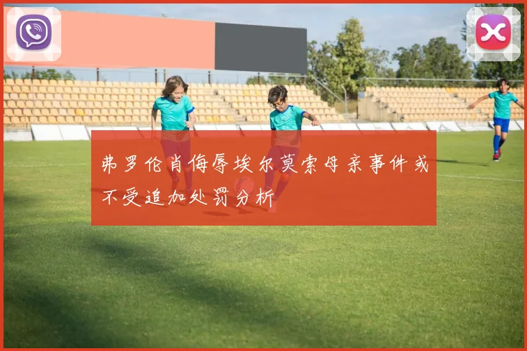弗罗伦肖侮辱埃尔莫索母亲事件或不受追加处罚分析